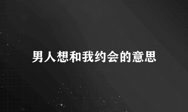 男人想和我约会的意思
