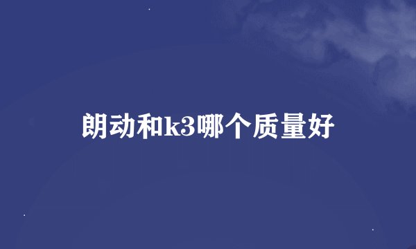 朗动和k3哪个质量好