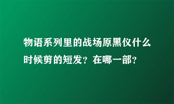 物语系列里的战场原黑仪什么时候剪的短发?在哪一部?