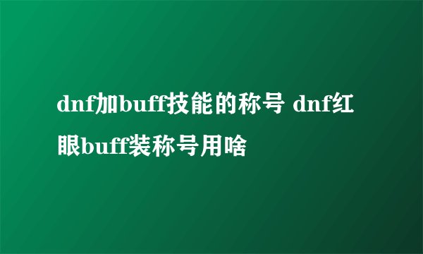 dnf加buff技能的称号 dnf红眼buff装称号用啥