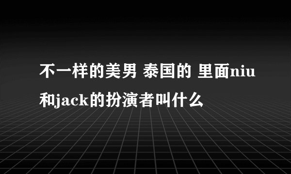 不一样的美男 泰国的 里面niu和jack的扮演者叫什么