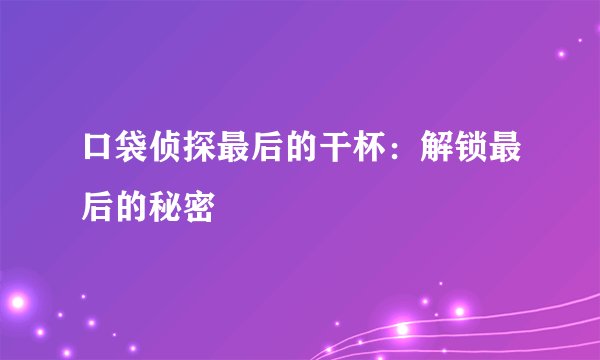 口袋侦探最后的干杯：解锁最后的秘密