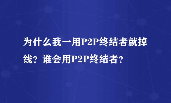 为什么我一用P2P终结者就掉线？谁会用P2P终结者？