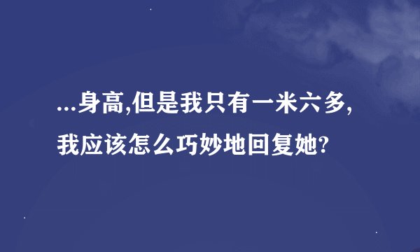 ...身高,但是我只有一米六多,我应该怎么巧妙地回复她?