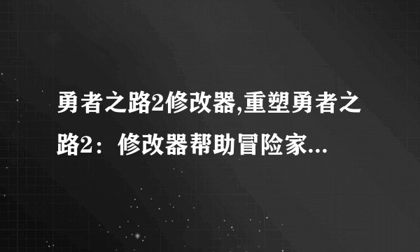 勇者之路2修改器,重塑勇者之路2：修改器帮助冒险家掌控命运