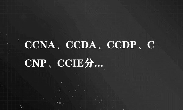 CCNA、CCDA、CCDP、CCNP、CCIE分别代表或象征着什么