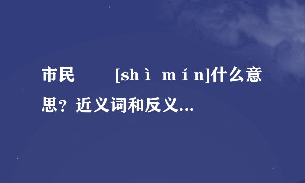 市民   [shì mín]什么意思？近义词和反义词是什么？英文翻译是什么？