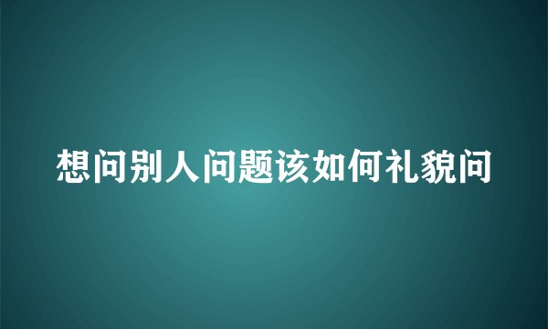 想问别人问题该如何礼貌问