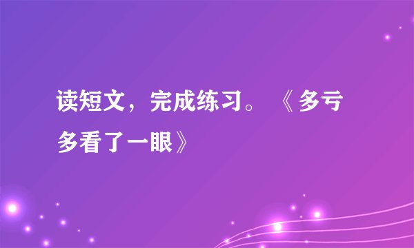 读短文，完成练习。 《多亏多看了一眼》
