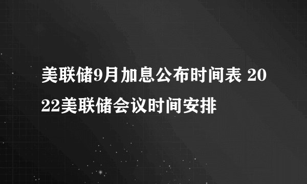 美联储9月加息公布时间表 2022美联储会议时间安排
