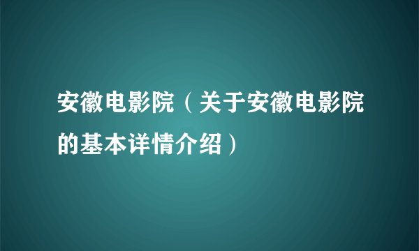 安徽电影院（关于安徽电影院的基本详情介绍）