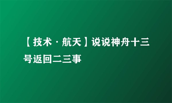 【技术·航天】说说神舟十三号返回二三事