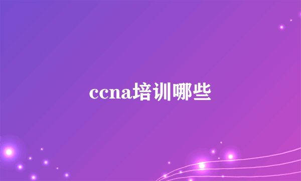 ccna培训哪些