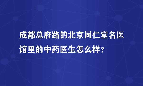 成都总府路的北京同仁堂名医馆里的中药医生怎么样？