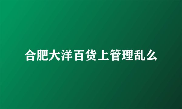 合肥大洋百货上管理乱么