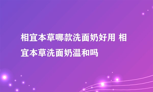相宜本草哪款洗面奶好用 相宜本草洗面奶温和吗