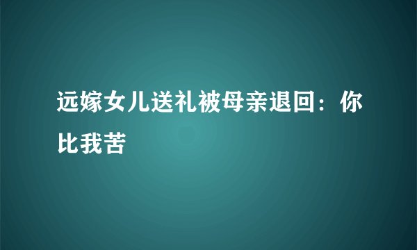 远嫁女儿送礼被母亲退回：你比我苦