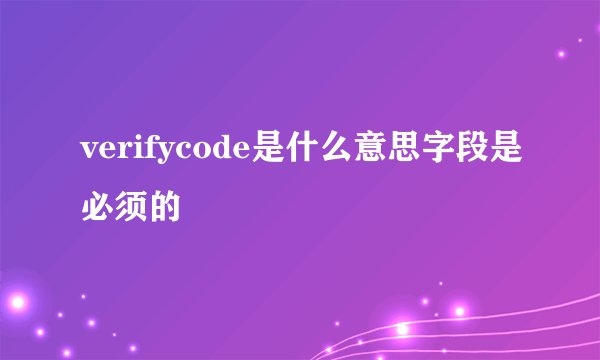 verifycode是什么意思字段是必须的