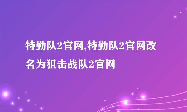 特勤队2官网,特勤队2官网改名为狙击战队2官网