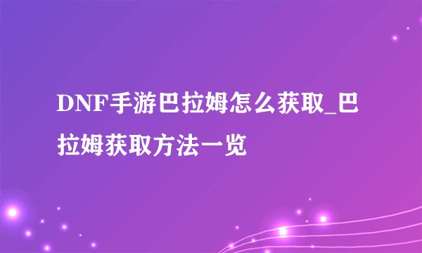 DNF手游巴拉姆怎么获取_巴拉姆获取方法一览
