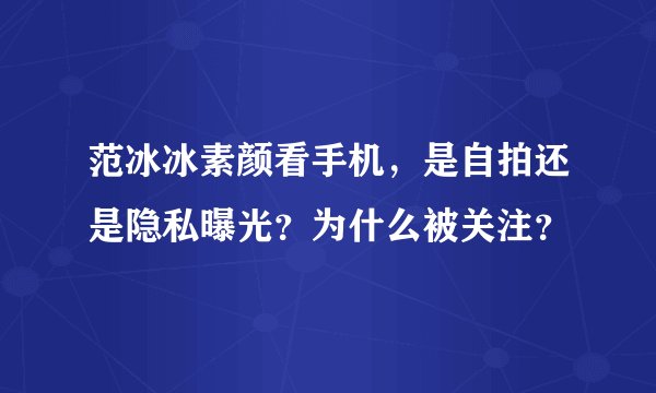范冰冰素颜看手机，是自拍还是隐私曝光？为什么被关注？