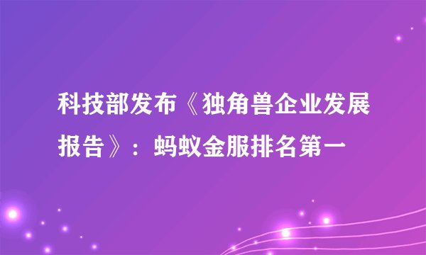 科技部发布《独角兽企业发展报告》：蚂蚁金服排名第一