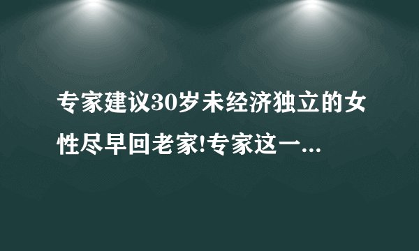专家建议30岁未经济独立的女性尽早回老家!专家这一建议靠谱吗?_百度...