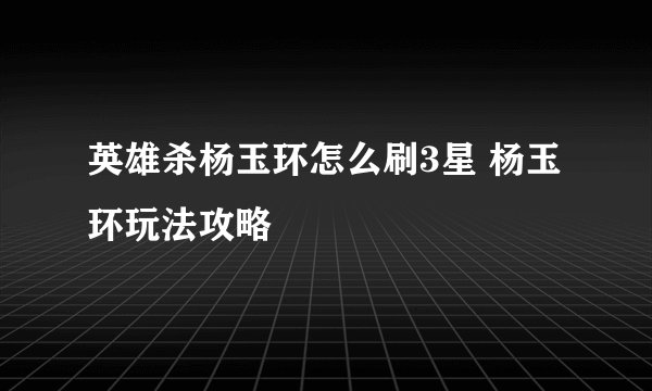 英雄杀杨玉环怎么刷3星 杨玉环玩法攻略