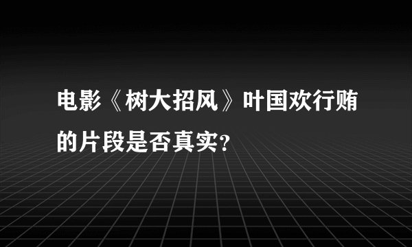 电影《树大招风》叶国欢行贿的片段是否真实？