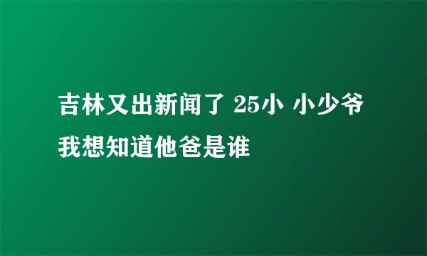 吉林又出新闻了 25小 小少爷 我想知道他爸是谁