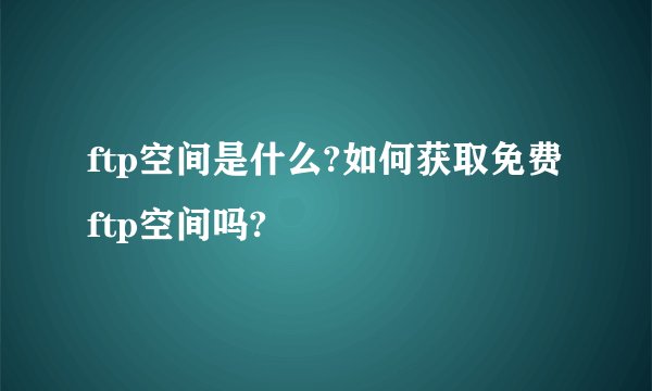 ftp空间是什么?如何获取免费ftp空间吗?