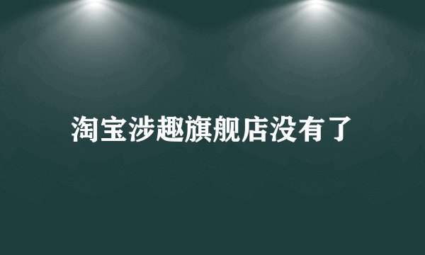 淘宝涉趣旗舰店没有了