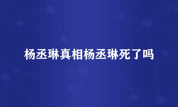 杨丞琳真相杨丞琳死了吗