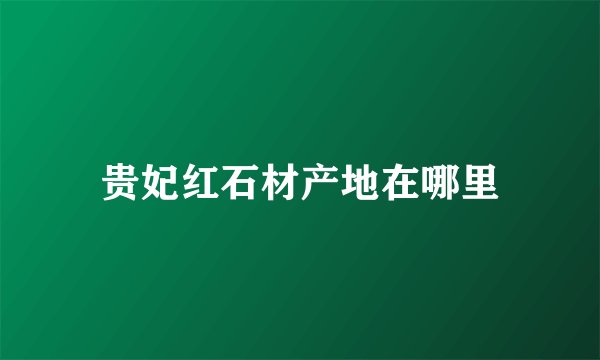 贵妃红石材产地在哪里
