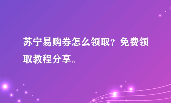 苏宁易购券怎么领取？免费领取教程分享。