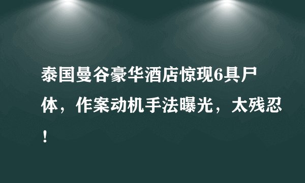 泰国曼谷豪华酒店惊现6具尸体，作案动机手法曝光，太残忍！