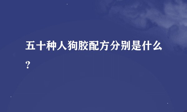 五十种人狗胶配方分别是什么?
