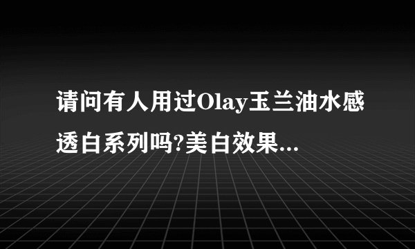 请问有人用过Olay玉兰油水感透白系列吗?美白效果怎么样啊?
