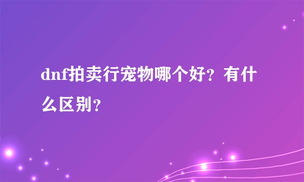dnf拍卖行宠物哪个好？有什么区别？