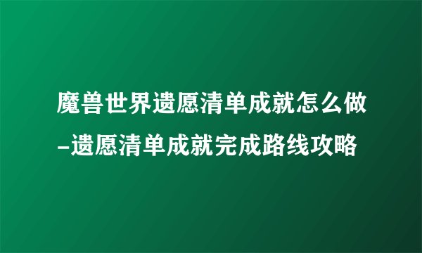 魔兽世界遗愿清单成就怎么做-遗愿清单成就完成路线攻略