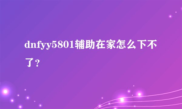 dnfyy5801辅助在家怎么下不了？