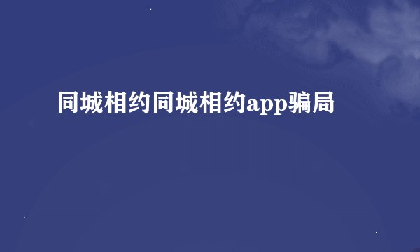 同城相约同城相约app骗局