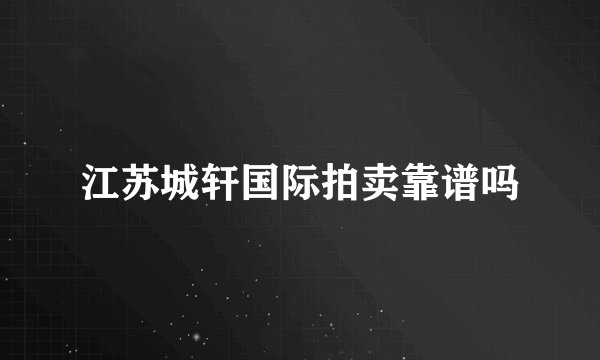江苏城轩国际拍卖靠谱吗