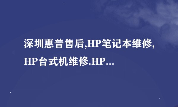 深圳惠普售后,HP笔记本维修,HP台式机维修.HP显示器维修中心?