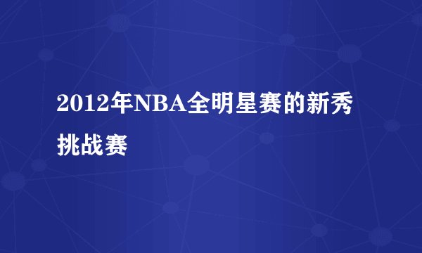 2012年NBA全明星赛的新秀挑战赛