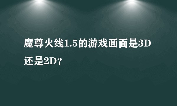 魔尊火线1.5的游戏画面是3D还是2D？