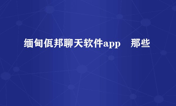 缅甸佤邦聊天软件app🈶那些