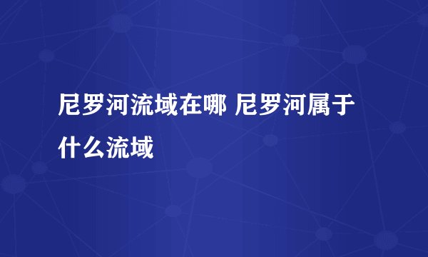 尼罗河流域在哪 尼罗河属于什么流域