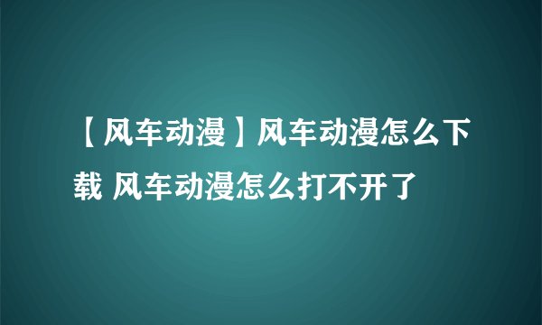 【风车动漫】风车动漫怎么下载 风车动漫怎么打不开了