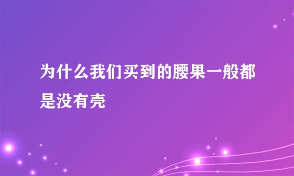 为什么我们买到的腰果一般都是没有壳